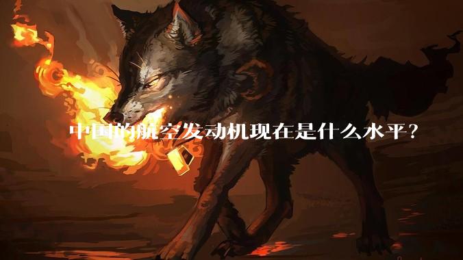 中国的航空发动机现在是什么水平？